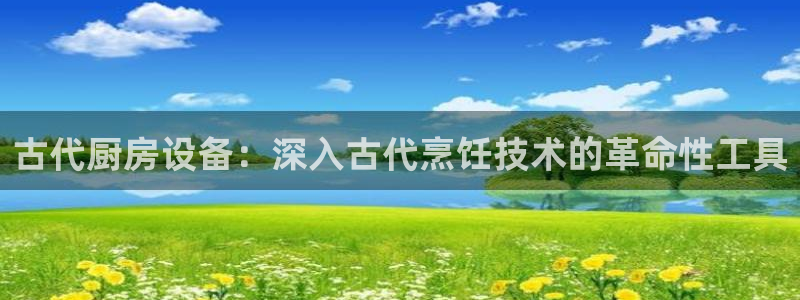 尊龙凯时和九游会哪个平台好一点：古代厨房设备：深入古代烹饪技