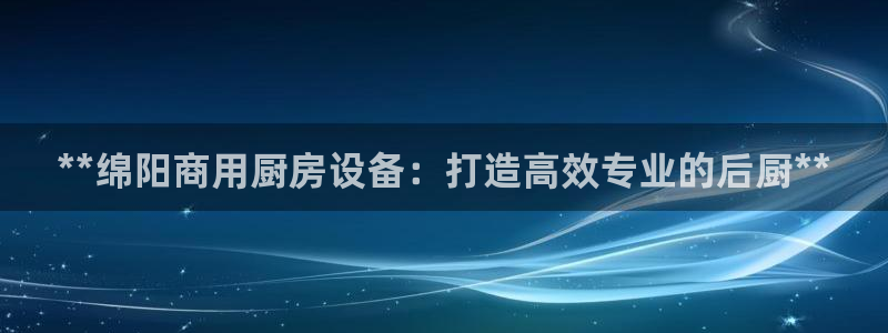 尊龙凯时充值不到账：**绵阳商用厨房设备：打造高效专业的后厨