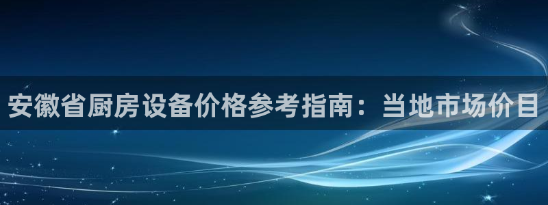 尊龙d88官网登录苹果版下载：安徽省厨房设备价格参考指南：当