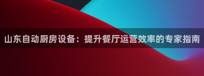 尊龙凯时人生就是搏首页：山东自动厨房设备：提升餐厅运营效率的